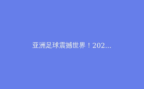 亚洲足球震撼世界！2022世界杯的启示与未来展望 - 4