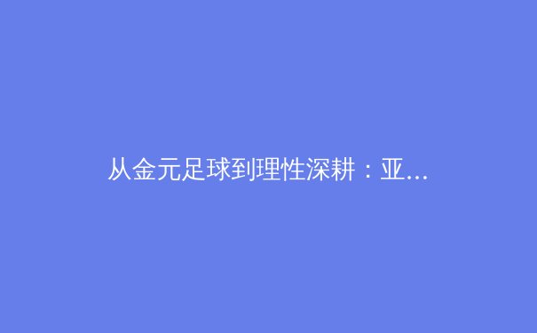 从金元足球到理性深耕：亚洲职业体育的商业化转型与未来挑战 - 4